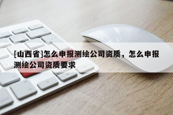 [山西省]怎么申报测绘公司资质，怎么申报测绘公司资质要求