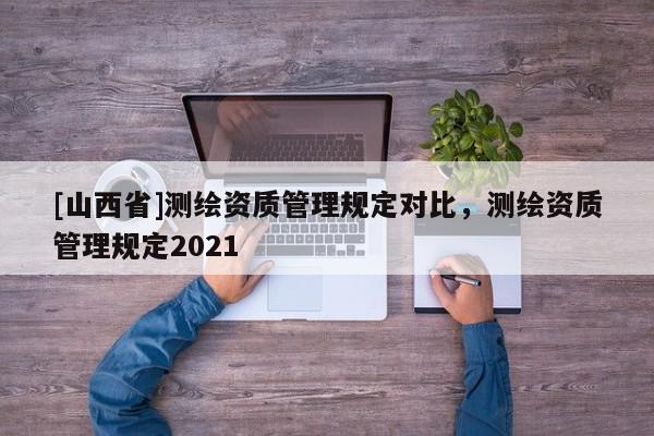 [山西省]测绘资质管理规定对比，测绘资质管理规定2021