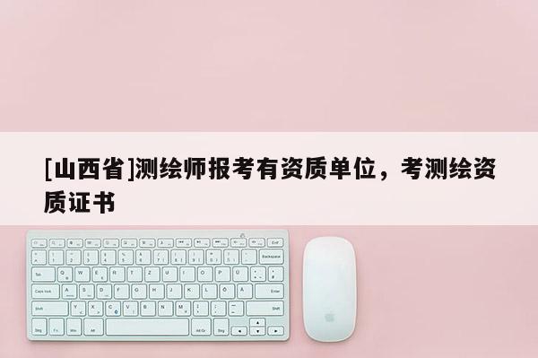 [山西省]测绘师报考有资质单位，考测绘资质证书