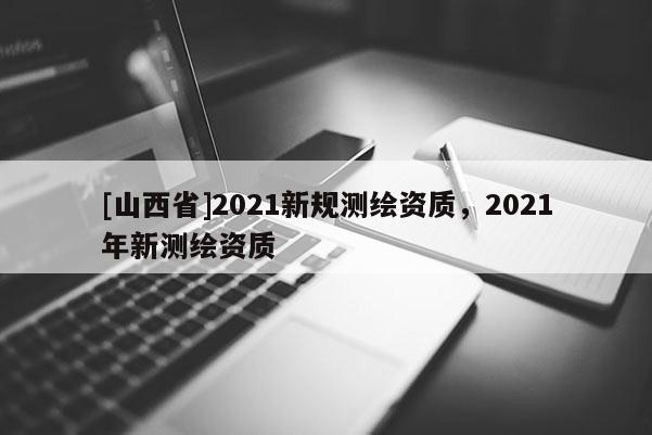 [山西省]2021新规测绘资质，2021年新测绘资质