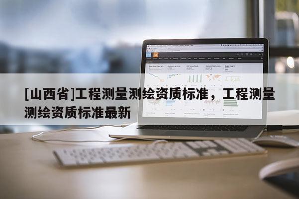 [山西省]工程测量测绘资质标准，工程测量测绘资质标准最新