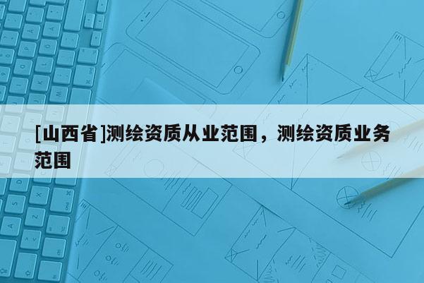 [山西省]测绘资质从业范围，测绘资质业务范围
