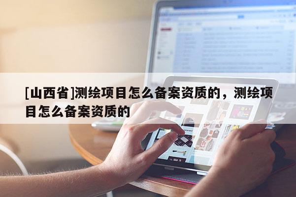 [山西省]测绘项目怎么备案资质的，测绘项目怎么备案资质的