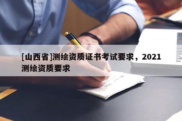 [山西省]测绘资质证书考试要求，2021测绘资质要求
