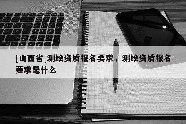 [山西省]测绘资质报名要求，测绘资质报名要求是什么