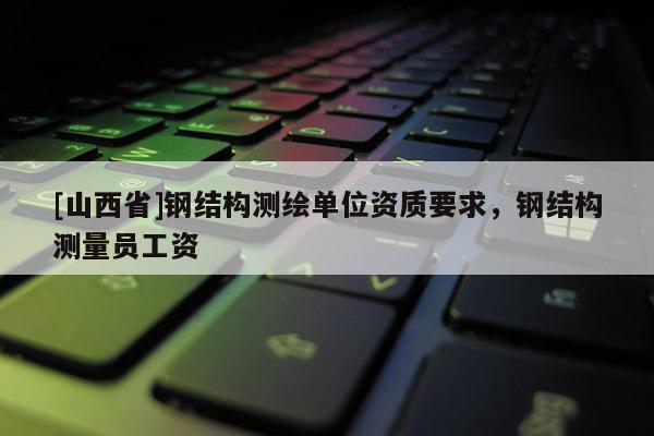 [山西省]钢结构测绘单位资质要求，钢结构测量员工资
