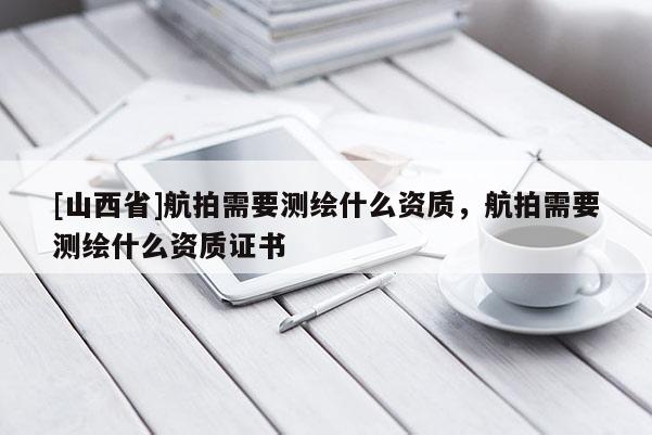 [山西省]航拍需要测绘什么资质，航拍需要测绘什么资质证书