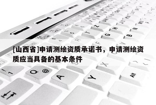 [山西省]申请测绘资质承诺书，申请测绘资质应当具备的基本条件