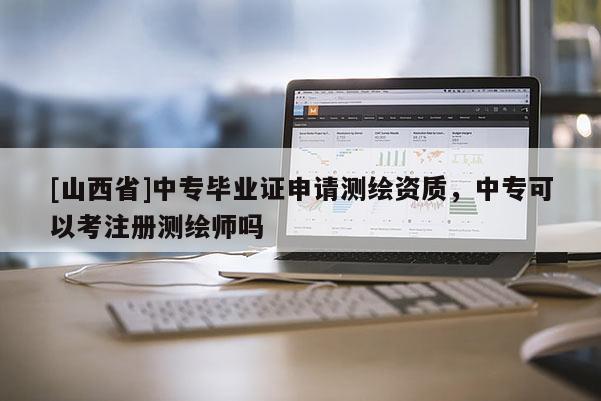 [山西省]中专毕业证申请测绘资质，中专可以考注册测绘师吗