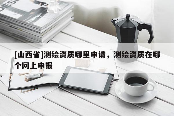 [山西省]测绘资质哪里申请，测绘资质在哪个网上申报