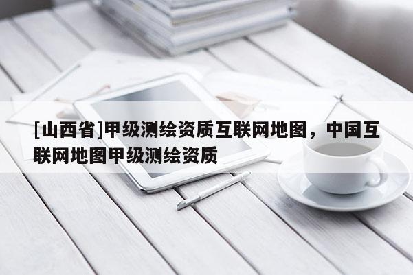 [山西省]甲级测绘资质互联网地图，中国互联网地图甲级测绘资质