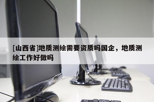 [山西省]地质测绘需要资质吗国企，地质测绘工作好做吗