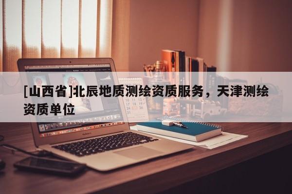 [山西省]北辰地质测绘资质服务，天津测绘资质单位