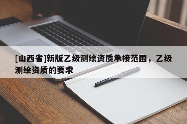 [山西省]新版乙级测绘资质承接范围，乙级测绘资质的要求