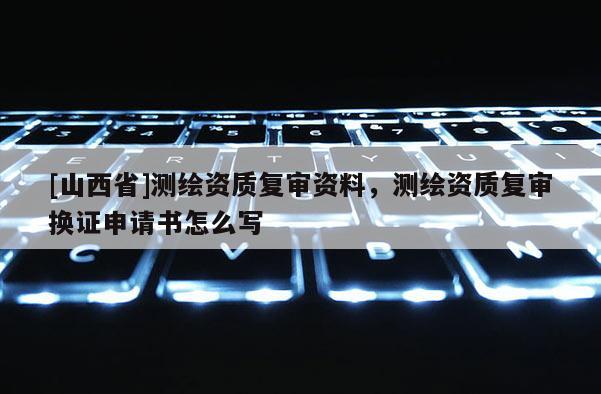 [山西省]测绘资质复审资料，测绘资质复审换证申请书怎么写