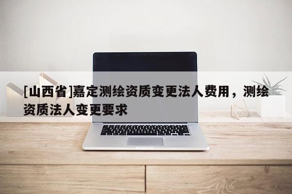 [山西省]嘉定测绘资质变更法人费用，测绘资质法人变更要求