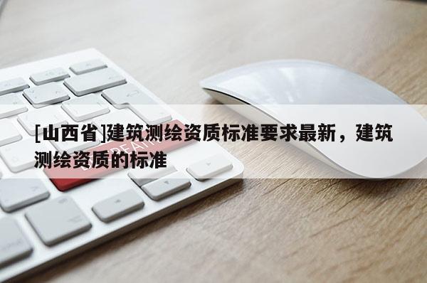 [山西省]建筑测绘资质标准要求最新，建筑测绘资质的标准