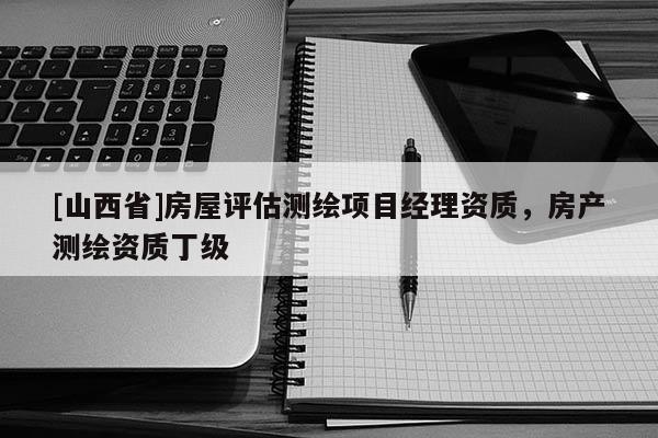 [山西省]房屋评估测绘项目经理资质，房产测绘资质丁级