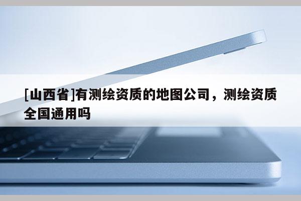 [山西省]有测绘资质的地图公司，测绘资质全国通用吗