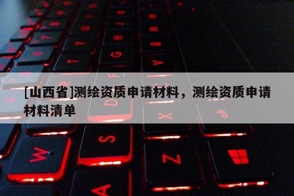 [山西省]测绘资质申请材料，测绘资质申请材料清单