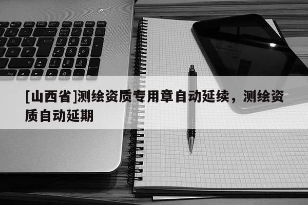 [山西省]测绘资质专用章自动延续，测绘资质自动延期