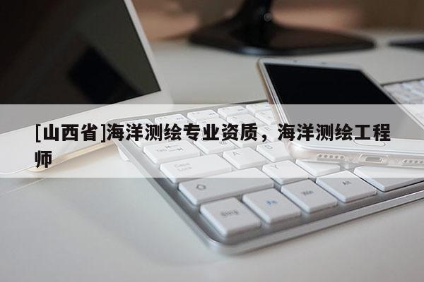 [山西省]海洋测绘专业资质，海洋测绘工程师