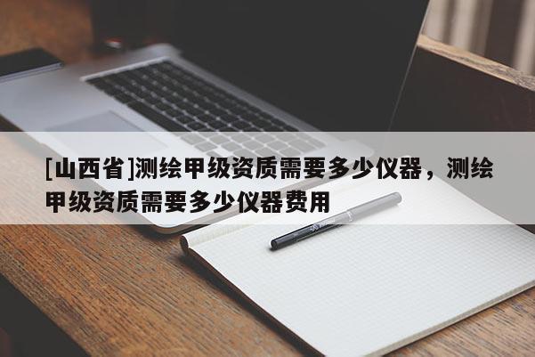 [山西省]测绘甲级资质需要多少仪器，测绘甲级资质需要多少仪器费用
