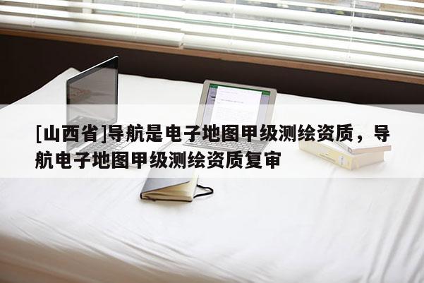 [山西省]导航是电子地图甲级测绘资质，导航电子地图甲级测绘资质复审