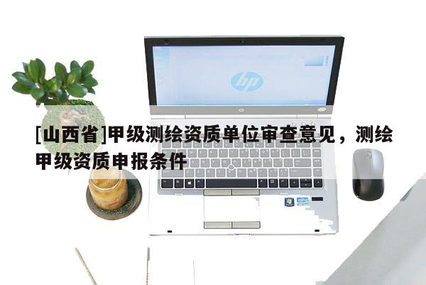 [山西省]甲级测绘资质单位审查意见，测绘甲级资质申报条件