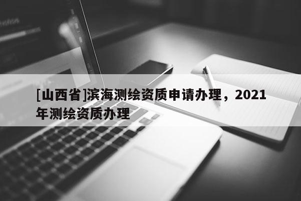 [山西省]滨海测绘资质申请办理，2021年测绘资质办理