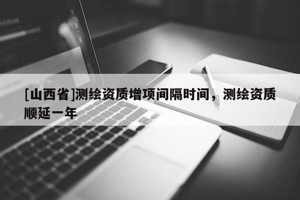 [山西省]测绘资质增项间隔时间，测绘资质顺延一年