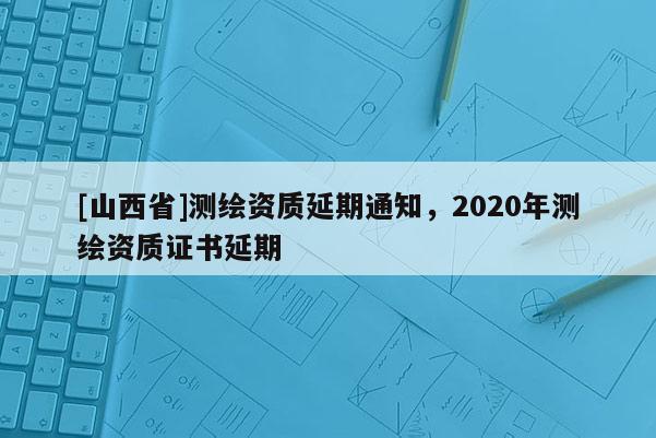 [山西省]测绘资质延期通知，2020年测绘资质证书延期