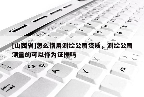 [山西省]怎么借用测绘公司资质，测绘公司测量的可以作为证据吗