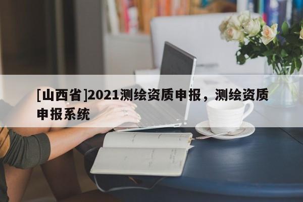 [山西省]2021测绘资质申报，测绘资质申报系统