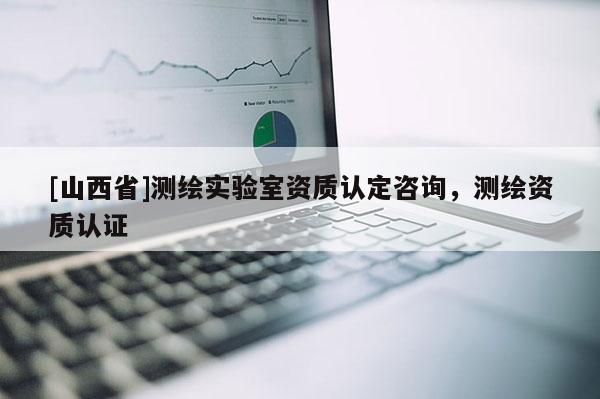 [山西省]测绘实验室资质认定咨询，测绘资质认证
