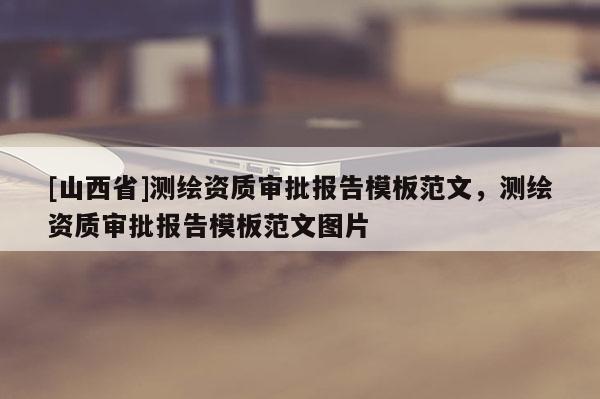 [山西省]测绘资质审批报告模板范文，测绘资质审批报告模板范文图片