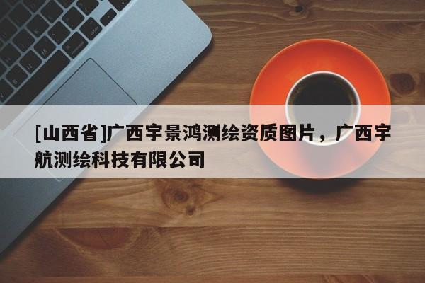 [山西省]广西宇景鸿测绘资质图片，广西宇航测绘科技有限公司