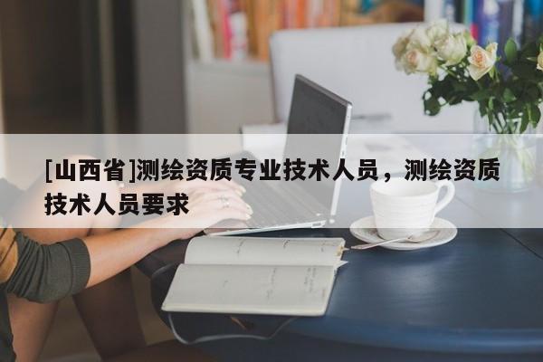 [山西省]测绘资质专业技术人员，测绘资质技术人员要求