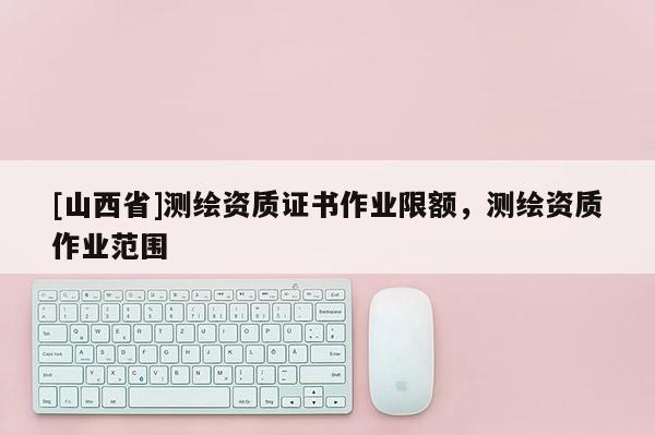 [山西省]测绘资质证书作业限额，测绘资质作业范围
