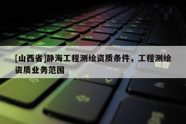 [山西省]静海工程测绘资质条件，工程测绘资质业务范围