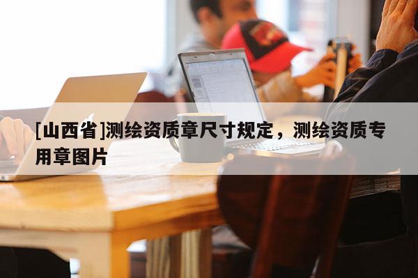 [山西省]测绘资质章尺寸规定，测绘资质专用章图片