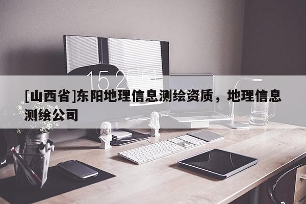 [山西省]东阳地理信息测绘资质，地理信息测绘公司