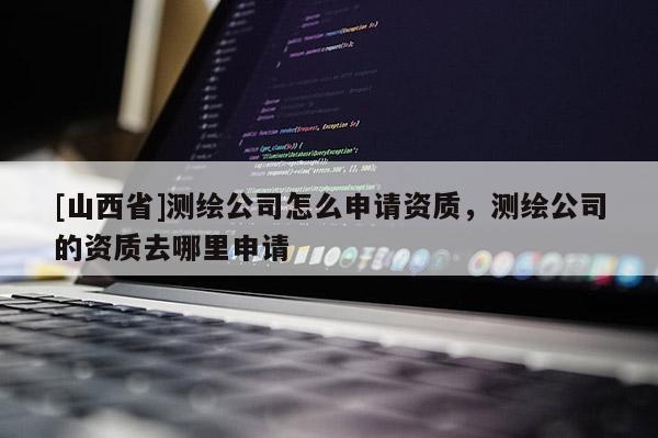 [山西省]测绘公司怎么申请资质，测绘公司的资质去哪里申请