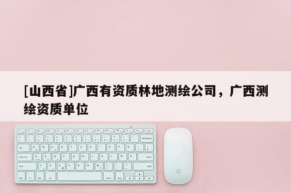 [山西省]广西有资质林地测绘公司，广西测绘资质单位