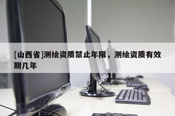 [山西省]测绘资质禁止年限，测绘资质有效期几年