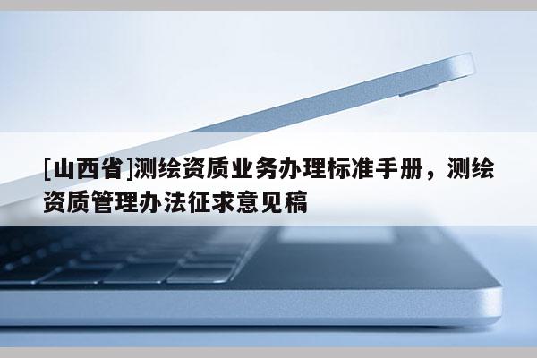 [山西省]测绘资质业务办理标准手册，测绘资质管理办法征求意见稿