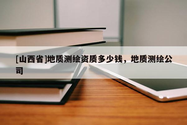 [山西省]地质测绘资质多少钱，地质测绘公司
