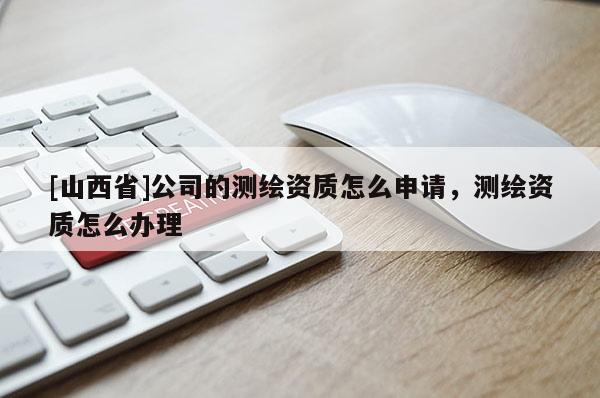 [山西省]公司的测绘资质怎么申请，测绘资质怎么办理