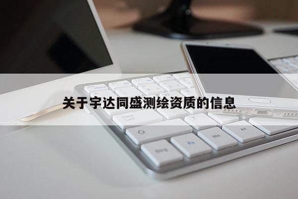 关于宇达同盛测绘资质的信息