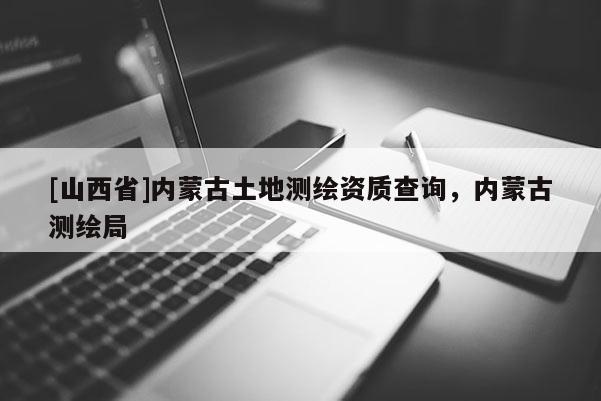 [山西省]内蒙古土地测绘资质查询，内蒙古测绘局